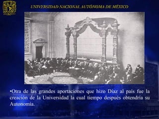 •Otra de las grandes aportaciones que hizo Díaz al país fue la
creación de la Universidad la cual tiempo después obtendría su
Autonomía.
 