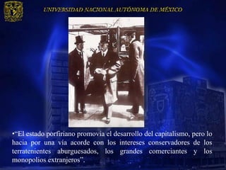 •“El estado porfiriano promovía el desarrollo del capitalismo, pero lo
hacia por una vía acorde con los intereses conservadores de los
terratenientes aburguesados, los grandes comerciantes y los
monopolios extranjeros”.
 