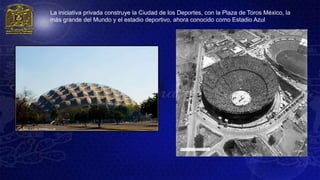 La iniciativa privada construye la Ciudad de los Deportes, con la Plaza de Toros México, la
más grande del Mundo y el estadio deportivo, ahora conocido como Estadio Azul
 