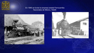 En 1946 se funda la empresa estatal Ferrocarriles
         Nacionales de México, NdeM.
 