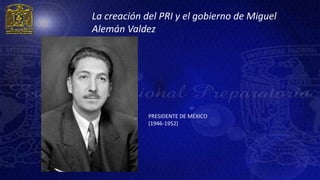 La creación del PRI y el gobierno de Miguel
Alemán Valdez




             PRESIDENTE DE MÉXICO
             (1946-1952)
 