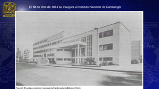 El 18 de abril de 1944 se inaugura el Instituto Nacional de Cardiología
 