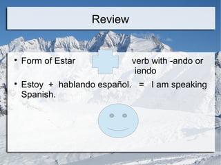 Review 
 Form of Estar verb with -ando or 
iendo 
 Estoy + hablando español. = I am speaking 
Spanish. 
 