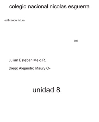 colegio nacional nicolas esguerra 
edificando futuro 
Julian Esteban Melo R. 
Diego Alejandro Maury O- 
805 
unidad 8 
 