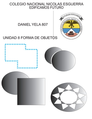 COLEGIO NACIONAL NICOLAS ESGUERRA
EDIFICAMOS FUTURO
DANIEL YELA 807
UNIDAD 8 FORMA DE OBJETOS
 