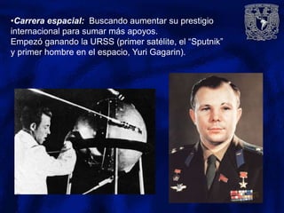 •Carrera espacial: Buscando aumentar su prestigio
internacional para sumar más apoyos.
Empezó ganando la URSS (primer satélite, el “Sputnik”
y primer hombre en el espacio, Yuri Gagarin).
 
