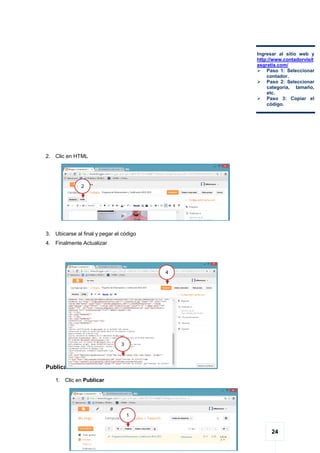 24
2. Clic en HTML
3. Ubicarse al final y pegar el código
4. Finalmente Actualizar
Publicar
1. Clic en Publicar
Ingresar al sitio web y
http://www.contadorvisit
asgratis.com/
 Paso 1: Seleccionar
contador.
 Paso 2: Seleccionar
categoría, tamaño,
etc.
 Paso 3: Copiar el
código.
2
3
4
1
 