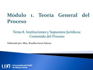 Tema 8. Instituciones y Supuestos Jurídicos:
Contenido del Proceso
Elaborado por: Mtra. Rosalba García Salazar.
 