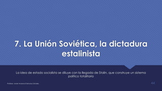 7. La Unión Soviética, la dictadura
estalinista
La idea de estado socialista se diluye con la llegada de Stalin, que construye un sistema
político totalitario
Profesor: Javier Anzano//Ciencias 2.0ciales 44
 