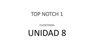 TOP NOTCH 1
PLATAFORMA
UNIDAD 8
 