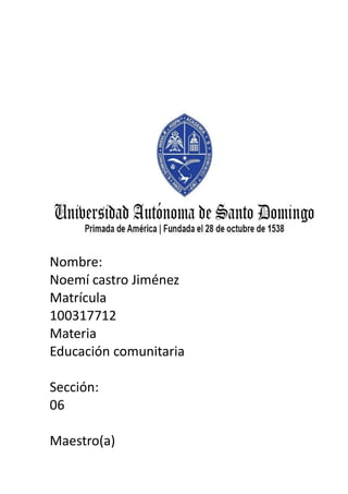 Nombre:
Noemí castro Jiménez
Matrícula
100317712
Materia
Educación comunitaria
Sección:
06
Maestro(a)
 