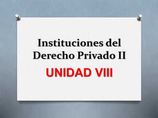 Instituciones del
Derecho Privado II
UNIDAD VIII
 
