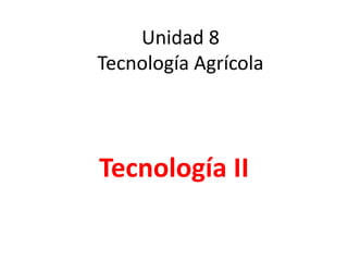 Unidad 8
Tecnología Agrícola
Tecnología II
 