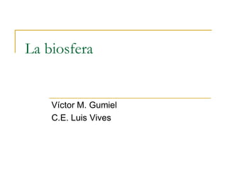 La biosfera


    Víctor M. Gumiel
    C.E. Luis Vives
 