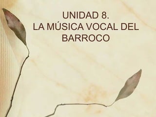 UNIDAD 8. LA M ÚSICA VOCAL DEL BARROCO 