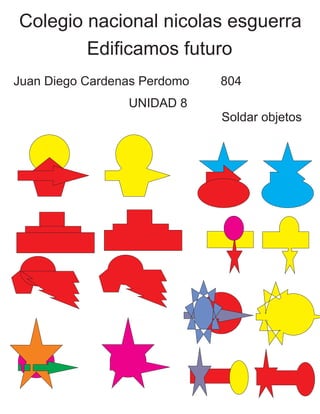 Colegio nacional nicolas esguerra
Edificamos futuro
Juan Diego Cardenas Perdomo 804
UNIDAD 8
Soldar objetos
 