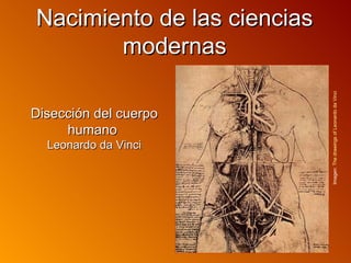 Nacimiento de las ciencias
       modernas




                             Imagen: The drawings of Leonardo da Vinci
Disección del cuerpo
     humano
  Leonardo da Vinci
 