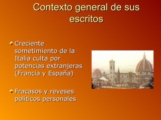 Contexto general de sus
            escritos

Creciente
sometimiento de la
Italia culta por
potencias extranjeras
(Francia y España)

Fracasos y reveses
políticos personales
 