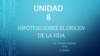 HIPÓTESIS SOBRE EL ORIGEN
DE LA VIDA
LIC. THELMA JOSEFINA
LEIVA
9° GRADO
UNIDAD
8
 