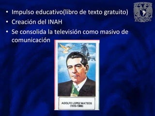 • Impulso educativo(libro de texto gratuito)
• Creación del INAH
• Se consolida la televisión como masivo de
  comunicación
 