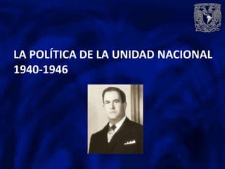 LA POLÍTICA DE LA UNIDAD NACIONAL
1940-1946
 