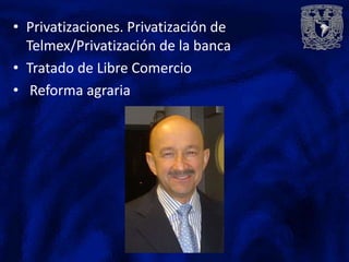 • Privatizaciones. Privatización de
  Telmex/Privatización de la banca
• Tratado de Libre Comercio
• Reforma agraria
 