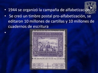 • 1944 se organizó la campaña de alfabetización
• Se creó un timbre postal pro-alfabetización, se
  editaron 10 millones de cartillas y 10 millones de
  cuadernos de escritura
•
 