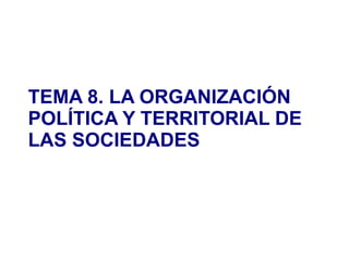 TEMA 8. LA ORGANIZACIÓN
POLÍTICA Y TERRITORIAL DE
LAS SOCIEDADES
 