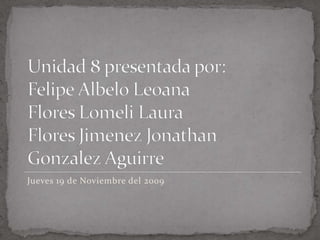 Unidad 8 presentadapor:Felipe AlbeloLeoanaFlores Lomeli LauraFlores Jimenez JonathanGonzalez Aguirre  Jueves 19 de Noviembre del 2009  