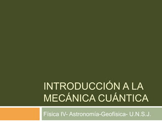 INTRODUCCIÓN A LA
MECÁNICA CUÁNTICA
Física IV- Astronomía-Geofísica- U.N.S.J.
 