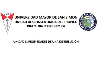 UNIVERSIDAD MAYOR DE SAN SIMON
UNIDAD DESCONSENTRADA DEL TROPICO
INGENIERIA PETROQUIMICA
UNIDAD 8: PROPIEDADES DE UNA DISTRIBUCIÓN
 