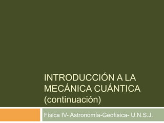 INTRODUCCIÓN A LA
MECÁNICA CUÁNTICA
(continuación)
Física IV- Astronomía-Geofísica- U.N.S.J.
 