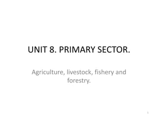 UNIT 8. PRIMARY SECTOR.
Agriculture, livestock, fishery and
forestry.
1
 