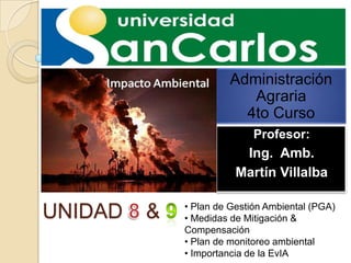 Administración
Agraria
4to Curso
Profesor:

Ing. Amb.
Martín Villalba

UNIDAD

&

• Plan de Gestión Ambiental (PGA)
• Medidas de Mitigación &
Compensación
• Plan de monitoreo ambiental
• Importancia de la EvIA

 