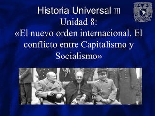 Historia Universal III
Unidad 8:
«El nuevo orden internacional. El
conflicto entre Capitalismo y
Socialismo»
 