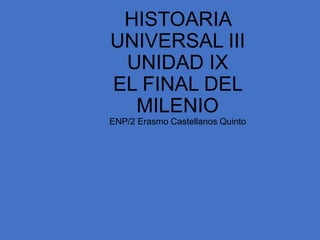 HISTOARIA
UNIVERSAL III
 UNIDAD IX
EL FINAL DEL
  MILENIO
ENP/2 Erasmo Castellanos Quinto
 