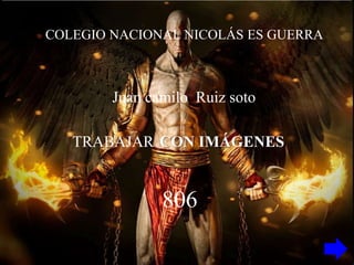 COLEGIO NACIONAL NICOLÁS ES GUERRA
Juan camilo Ruiz soto
TRABAJAR CON IMÁGENES
806
 