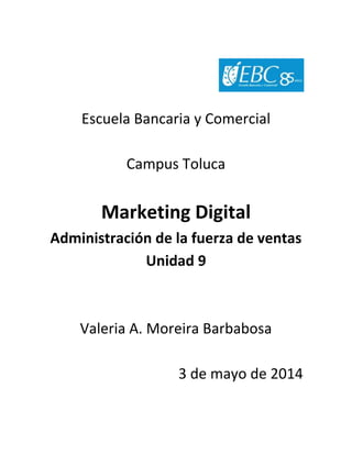 Escuela Bancaria y Comercial
Campus Toluca
Marketing Digital
Administración de la fuerza de ventas
Unidad 9
Valeria A. Moreira Barbabosa
3 de mayo de 2014
 