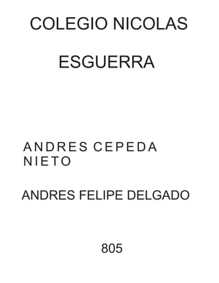 COLEGIO NICOLAS
ESGUERRA
A N D R E S C E P E D A
N I E TO
ANDRES FELIPE DELGADO
805
 
