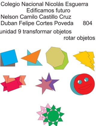Colegio Nacional Nicolás Esguerra
Edificamos futuro
Nelson Camilo Castillo Cruz
Duban Felipe Cortes Poveda 804
unidad 9 transformar objetos
rotar objetos
 