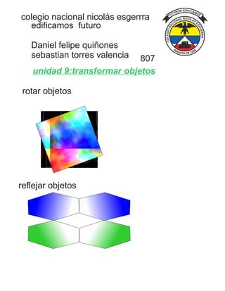 unidad 9:transformar objetos
rotar objetos
reflejar objetos
colegio nacional nicolás esgerrra
edificamos futuro
Daniel felipe quiñones
sebastian torres valencia 807
 