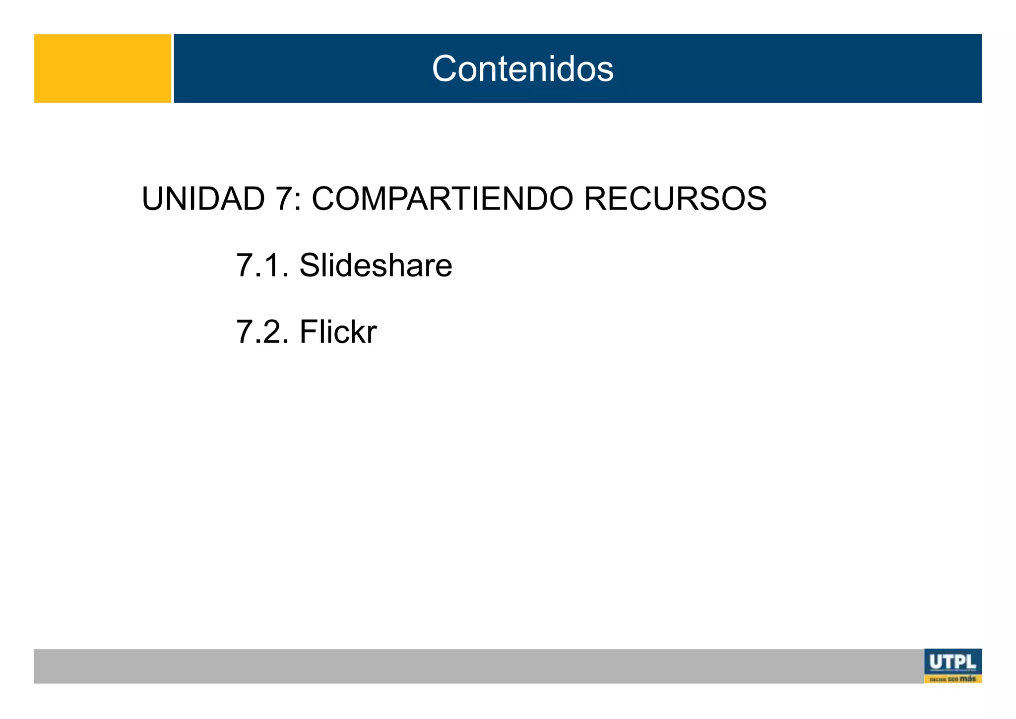 Contenidos
UNIDAD 7: COMPARTIENDO RECURSOS
7.1. Slideshare
7.2. Flickr