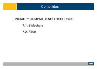 Contenidos
UNIDAD 7: COMPARTIENDO RECURSOS
7.1. Slideshare
7.2. Flickr
 