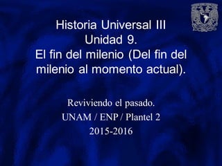 Historia Universal III
Unidad 9.
El fin del milenio (Del fin del
milenio al momento actual).
Reviviendo el pasado.
UNAM / ENP / Plantel 2
2015-2016
 
