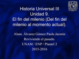 Historia Universal III
Unidad 9.
El fin del milenio (Del fin del
milenio al momento actual).
Alum. Álvarez Gómez Paola Jazmín
Reviviendo el pasado.
UNAM / ENP / Plantel 2
2015-2016
 