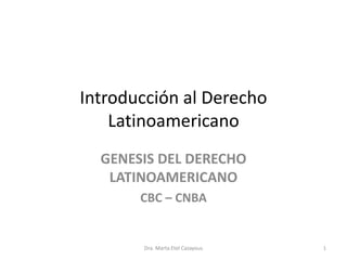 Introducción al Derecho
Latinoamericano
GENESIS DEL DERECHO
LATINOAMERICANO
CBC – CNBA
1Dra. Marta Etel Cazayous
 