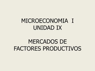 MICROECONOMIA I
UNIDAD IX
MERCADOS DE
FACTORES PRODUCTIVOS
 