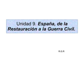 Unidad 9.  España, de la Restauración a la Guerra Civil.   R.G.R 