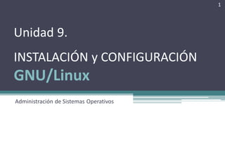 1




Unidad 9.
INSTALACIÓN y CONFIGURACIÓN
GNU/Linux
Administración de Sistemas Operativos
 