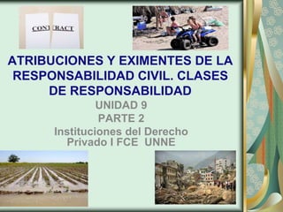 ATRIBUCIONES Y EXIMENTES DE LA
RESPONSABILIDAD CIVIL. CLASES
DE RESPONSABILIDAD
UNIDAD 9
PARTE 2
Instituciones del Derecho
Privado I FCE UNNE
 